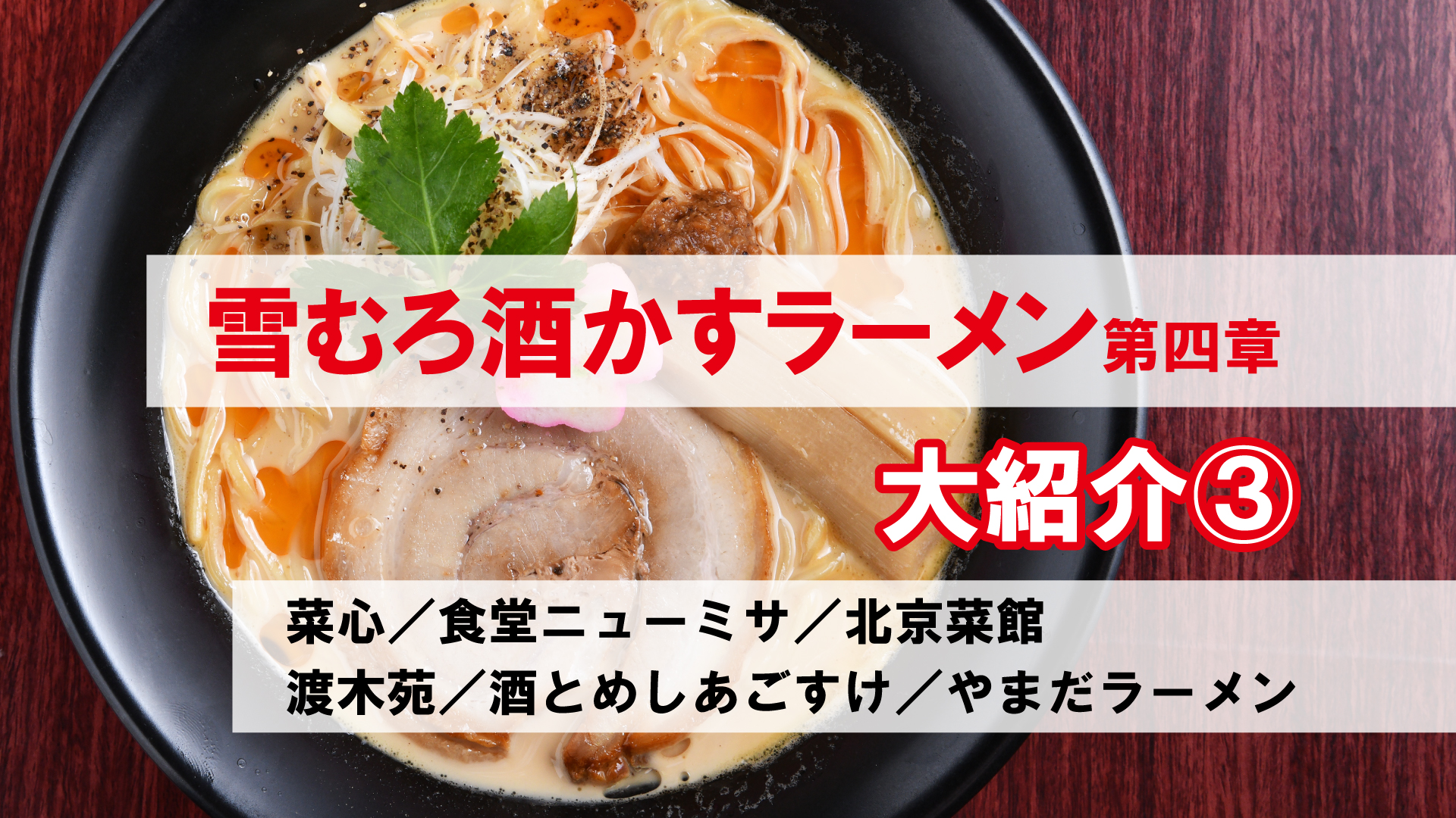 雪むろ酒かすラーメン第四章 大紹介③ 菜心／ニューミサ／北京菜館／渡木苑／酒とめしあごすけ／やまだ